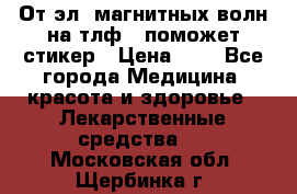От эл. магнитных волн на тлф – поможет стикер › Цена ­ 1 - Все города Медицина, красота и здоровье » Лекарственные средства   . Московская обл.,Щербинка г.